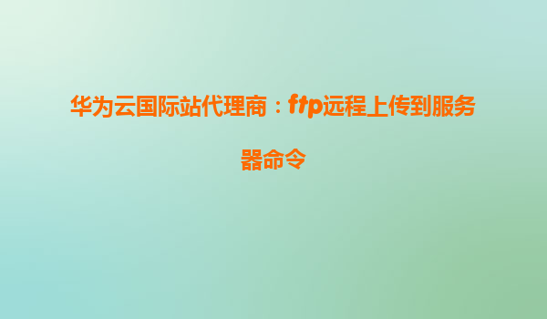 华为云国际站代理商：ftp远程上传到服务器命令
