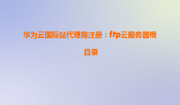 华为云国际站代理商注册：ftp云服务器根目录