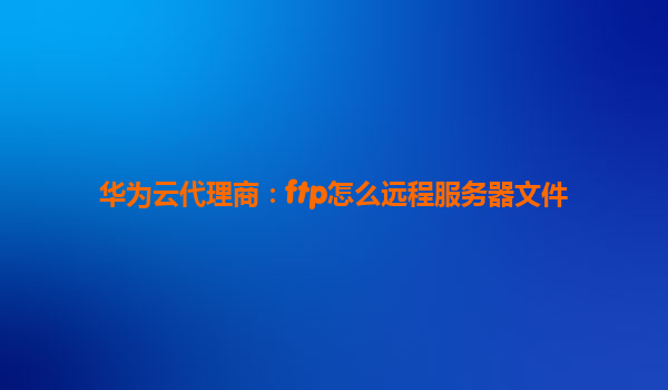 华为云代理商：ftp怎么远程服务器文件