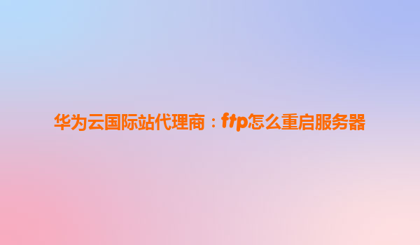 华为云国际站代理商：ftp怎么重启服务器