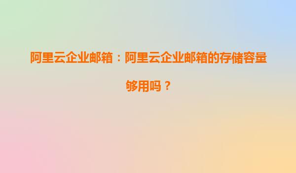 阿里云企业邮箱：阿里云企业邮箱的存储容量够用吗？