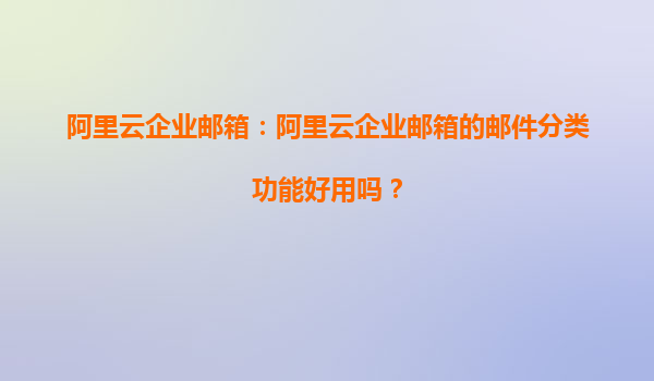 阿里云企业邮箱：阿里云企业邮箱的邮件分类功能好用吗？