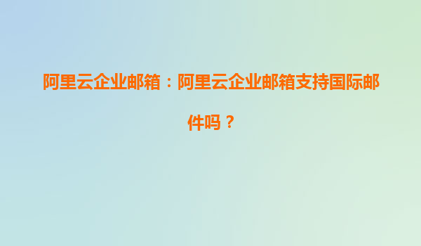 阿里云企业邮箱：阿里云企业邮箱支持国际邮件吗？