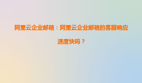 阿里云企业邮箱：阿里云企业邮箱的客服响应速度快吗？