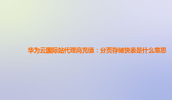 华为云国际站代理商充值：分页存储快表是什么意思