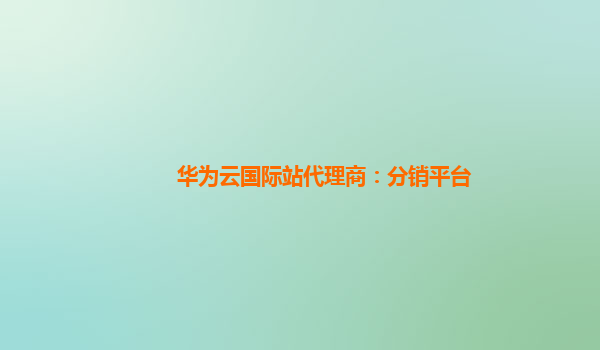 华为云国际站代理商：分销平台