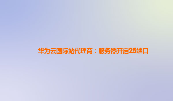 华为云国际站代理商：服务器开启25端口