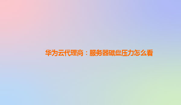 华为云代理商：服务器磁盘压力怎么看