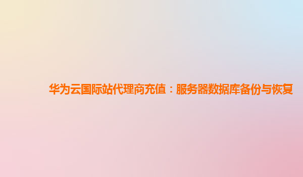 华为云国际站代理商充值：服务器数据库备份与恢复