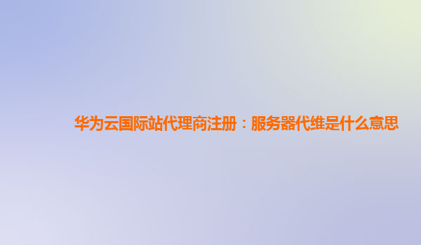 华为云国际站代理商注册：服务器代维是什么意思