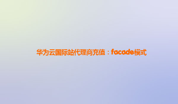 华为云国际站代理商充值：facade模式