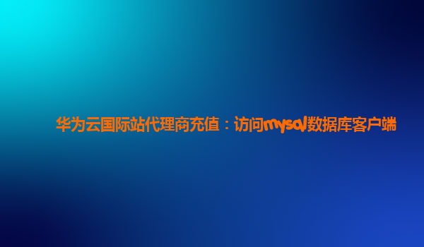 华为云国际站代理商充值：访问mysql数据库客户端