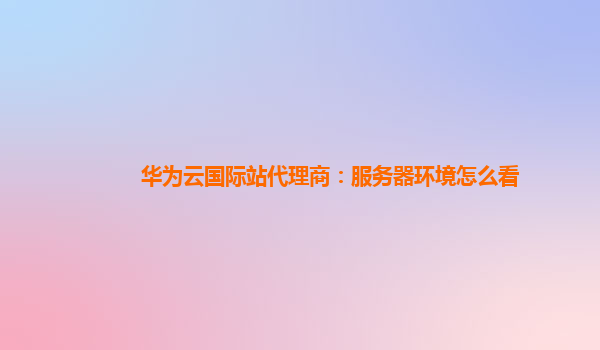 华为云国际站代理商：服务器环境怎么看