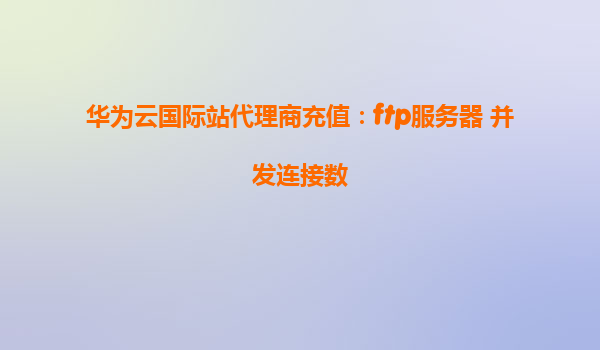 华为云国际站代理商充值：ftp服务器 并发连接数