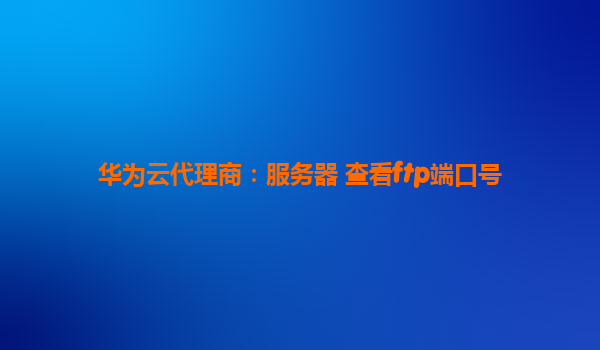 华为云代理商：服务器 查看ftp端口号