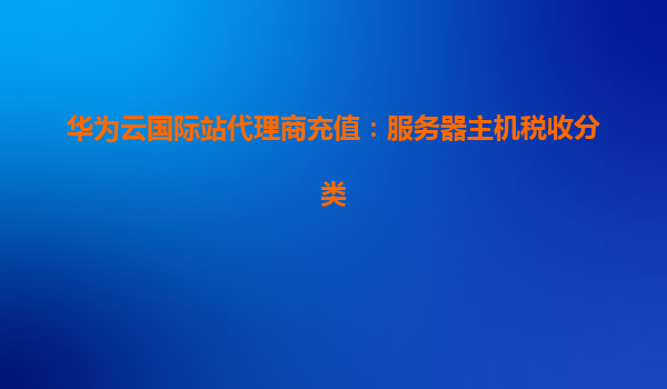 华为云国际站代理商充值：服务器主机税收分类
