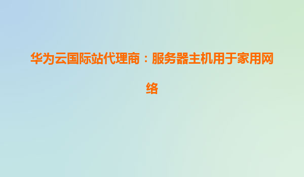 华为云国际站代理商：服务器主机用于家用网络