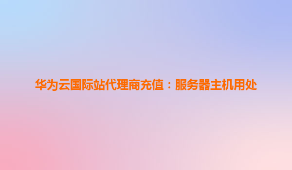 华为云国际站代理商充值：服务器主机用处