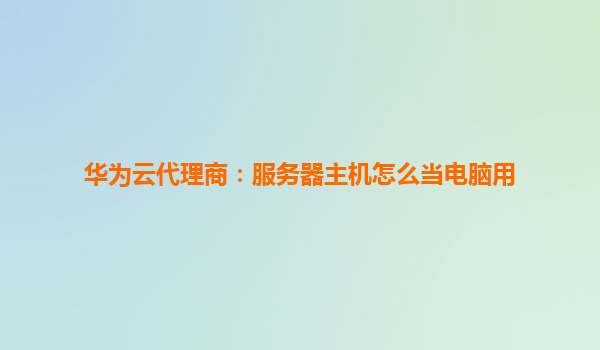 华为云代理商：服务器主机怎么当电脑用