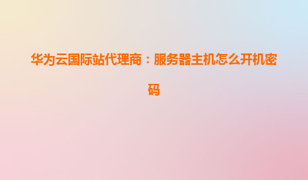 华为云国际站代理商：服务器主机怎么开机密码