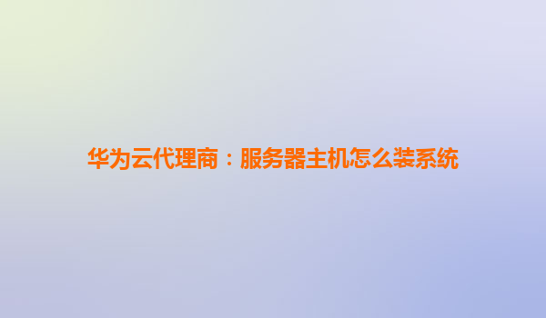 华为云代理商：服务器主机怎么装系统
