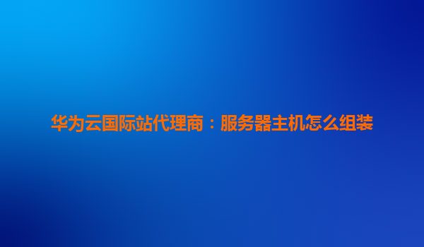 华为云国际站代理商：服务器主机怎么组装