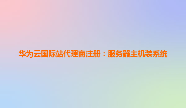 华为云国际站代理商注册：服务器主机装系统