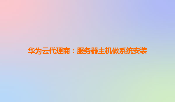 华为云代理商：服务器主机做系统安装