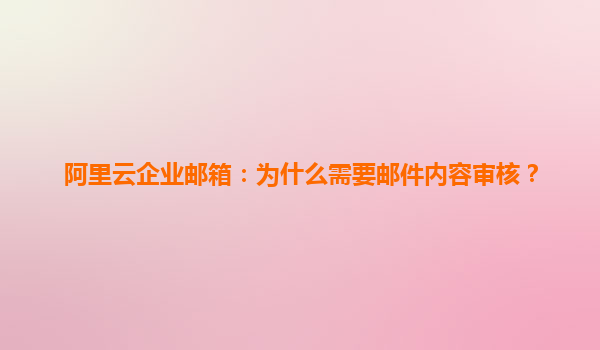 阿里云企业邮箱：为什么需要邮件内容审核？