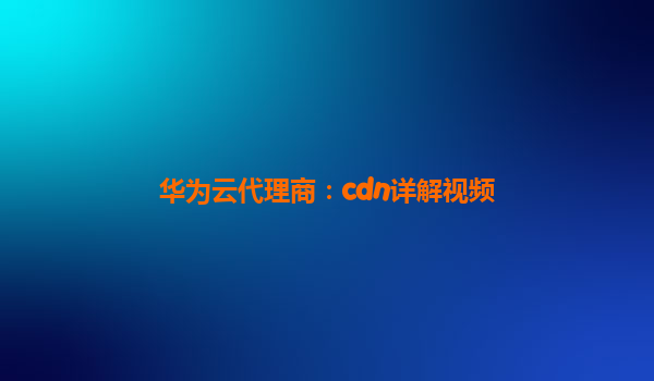 华为云代理商：cdn详解视频
