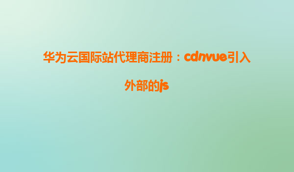 华为云国际站代理商注册：cdnvue引入外部的js