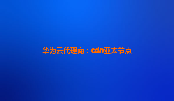 华为云代理商：cdn亚太节点