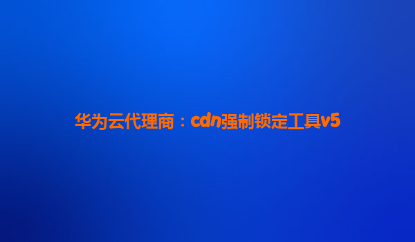 华为云代理商：cdn强制锁定工具v5