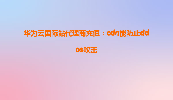 华为云国际站代理商充值：cdn能防止ddos攻击