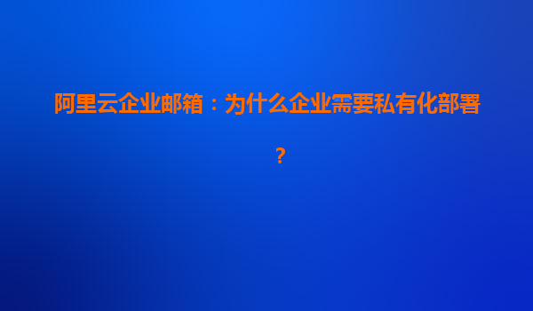 阿里云企业邮箱：为什么企业需要私有化部署？