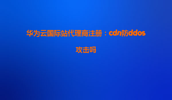 华为云国际站代理商注册：cdn防ddos攻击吗
