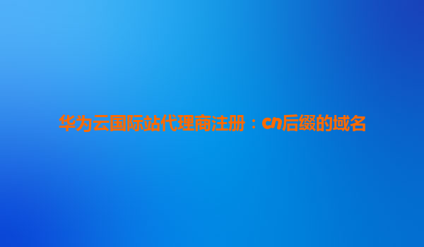 华为云国际站代理商注册：cn后缀的域名