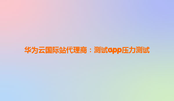 华为云国际站代理商：测试app压力测试