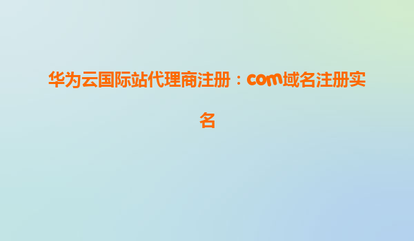 华为云国际站代理商注册：com域名注册实名