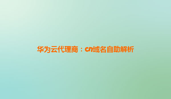 华为云代理商：cn域名自助解析