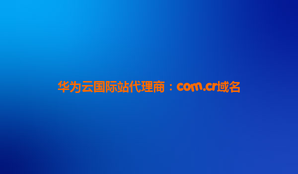 华为云国际站代理商：com.cr域名