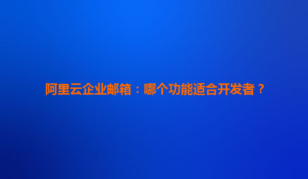 阿里云企业邮箱：哪个功能适合开发者？