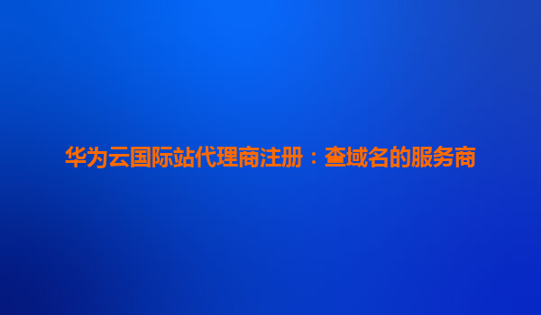 华为云国际站代理商注册：查域名的服务商