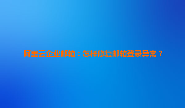 阿里云企业邮箱：怎样修复邮箱登录异常？