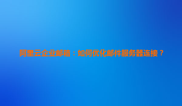 阿里云企业邮箱：如何优化邮件服务器连接？