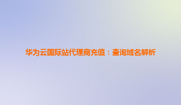 华为云国际站代理商充值：查询域名解析