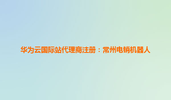 华为云国际站代理商注册：常州电销机器人