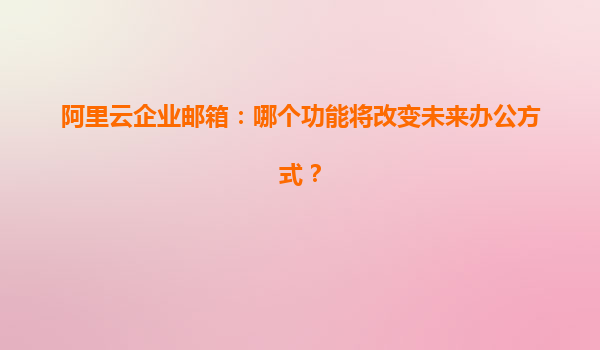 阿里云企业邮箱：哪个功能将改变未来办公方式？