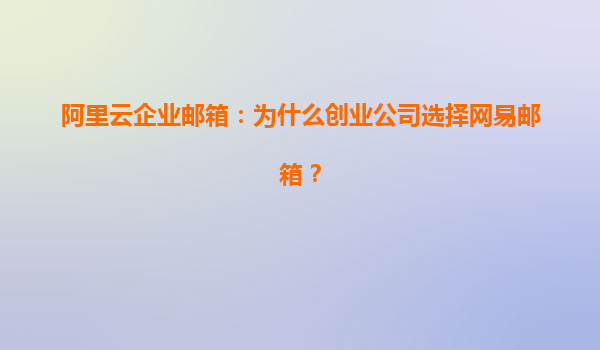 阿里云企业邮箱：为什么创业公司选择网易邮箱？