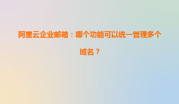 阿里云企业邮箱：哪个功能可以统一管理多个域名？